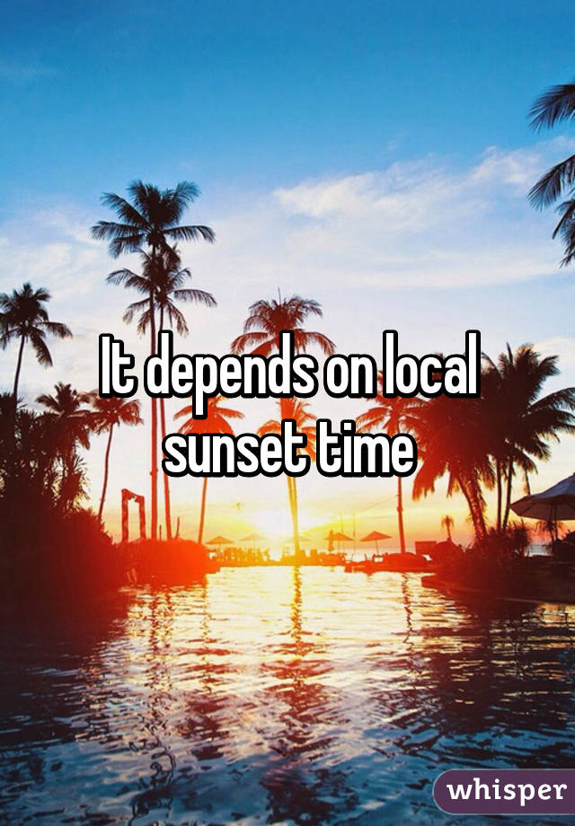 It depends on local sunset time