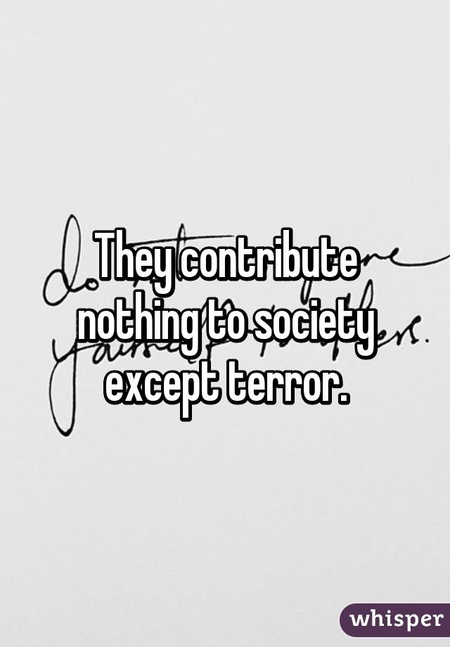 They contribute nothing to society except terror.
