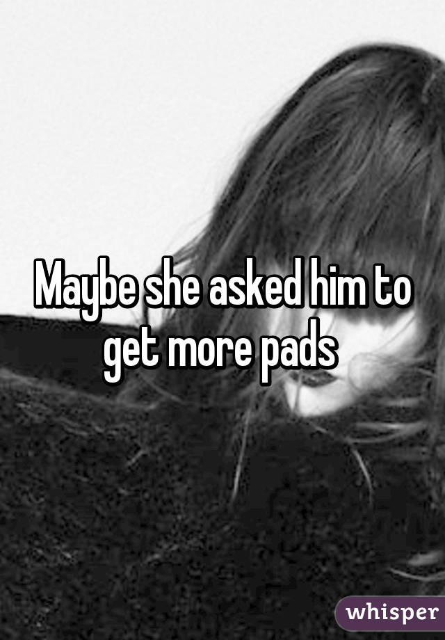 Maybe she asked him to get more pads 