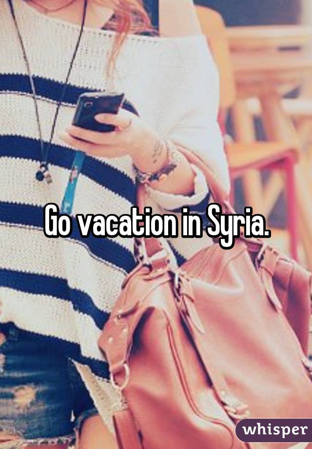 Go vacation in Syria.