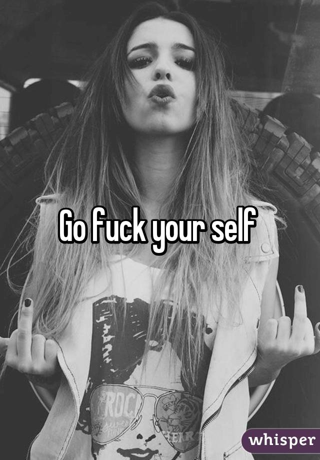 Go fuck your self 