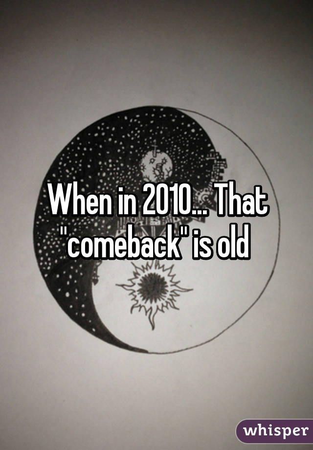 When in 2010... That "comeback" is old 