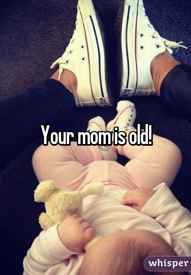 Your mom is old!