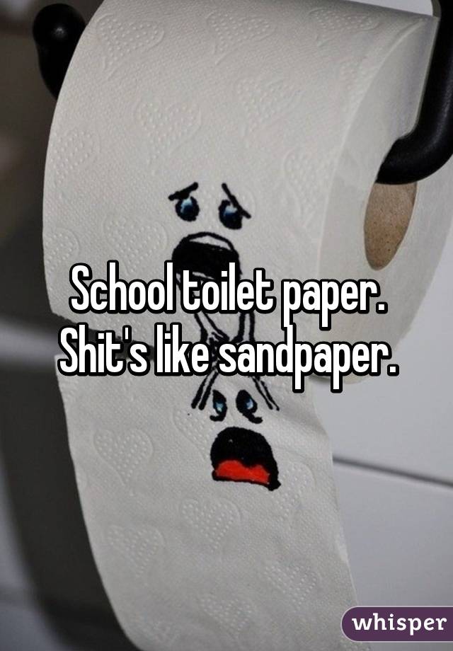 School toilet paper. Shit's like sandpaper.