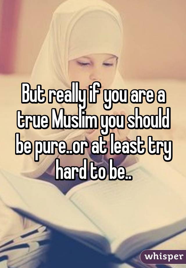 But really if you are a true Muslim you should be pure..or at least try hard to be..