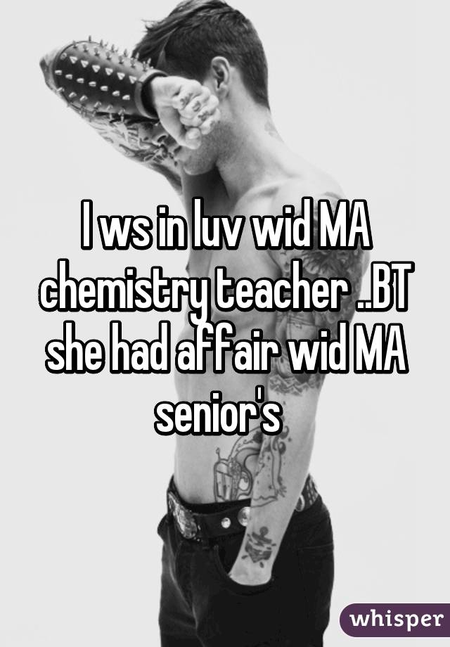 I ws in luv wid MA chemistry teacher ..BT she had affair wid MA senior's  