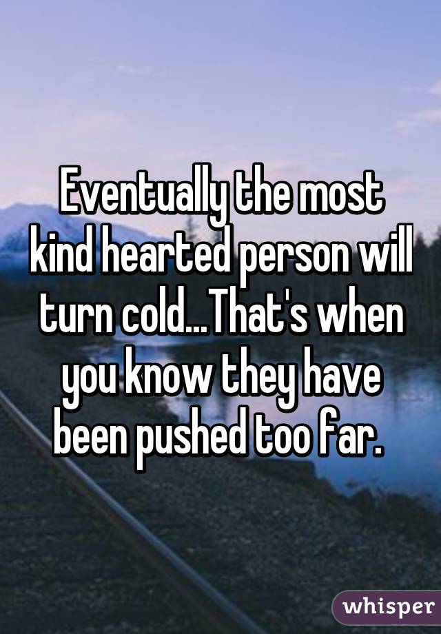 Eventually the most kind hearted person will turn cold...That's when you know they have been pushed too far. 