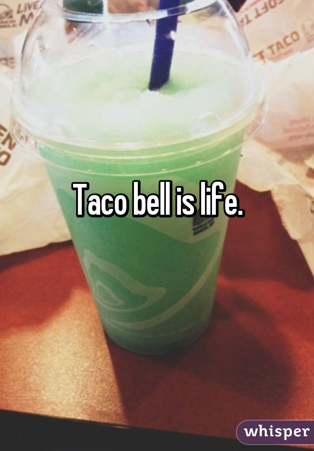 Taco bell is life.
