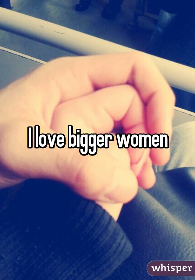 I love bigger women