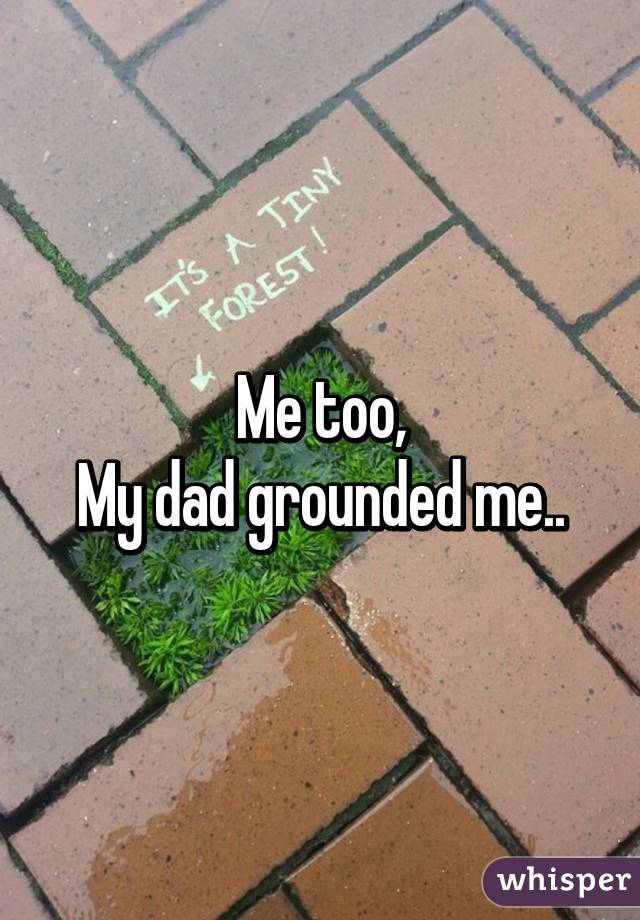 Me too,
My dad grounded me..
