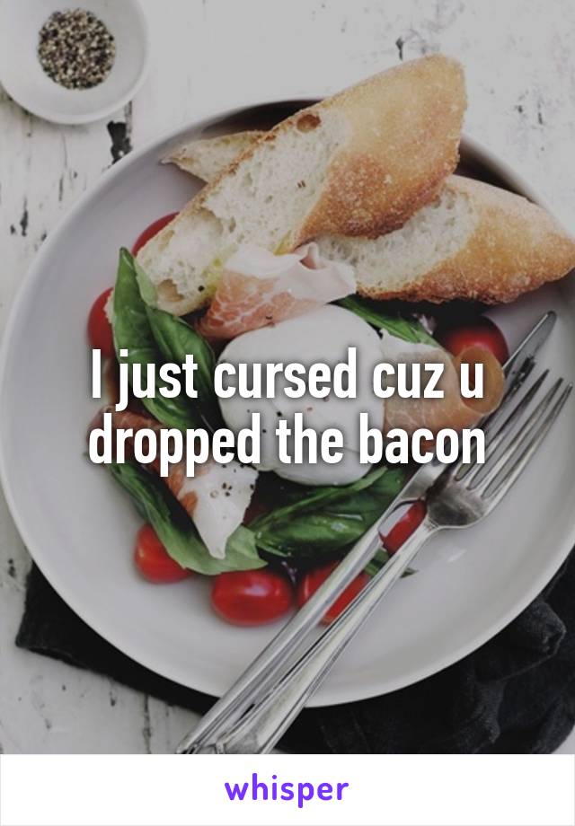 I just cursed cuz u dropped the bacon