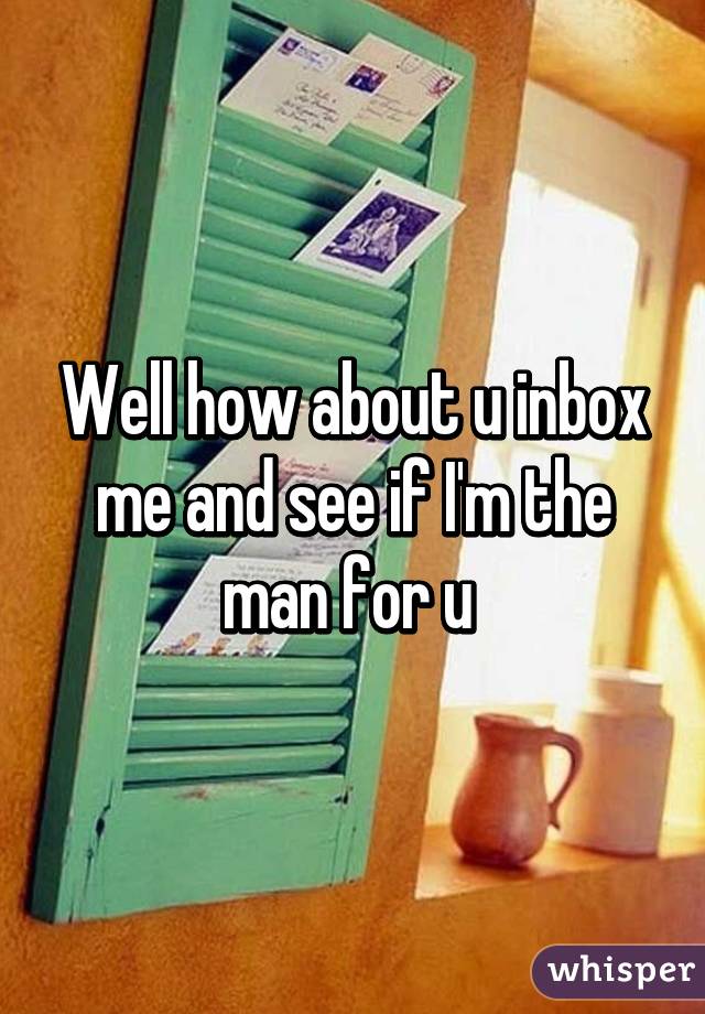Well how about u inbox me and see if I'm the man for u 