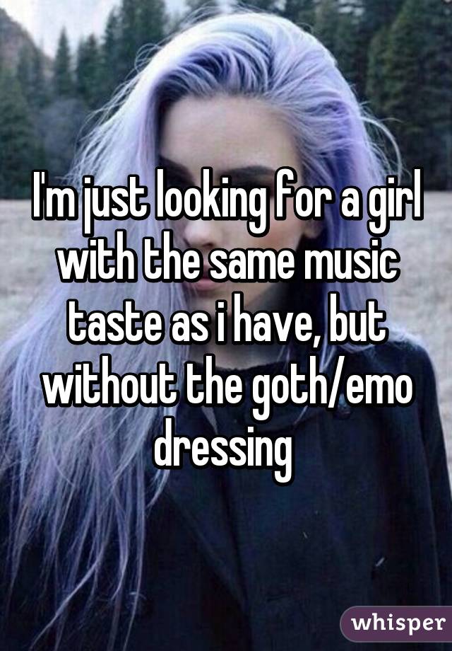 I'm just looking for a girl with the same music taste as i have, but without the goth/emo dressing 