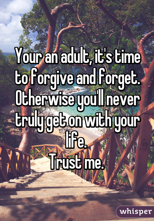 Your an adult, it's time to forgive and forget. Otherwise you'll never truly get on with your life. 
Trust me. 