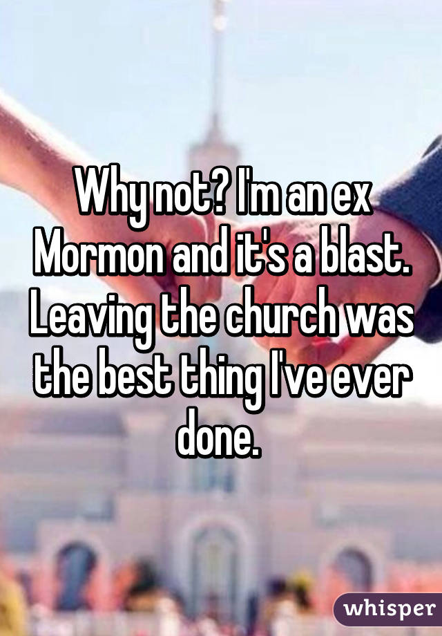 Why not? I'm an ex Mormon and it's a blast. Leaving the church was the best thing I've ever done. 