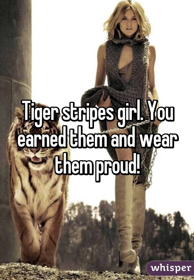 Tiger stripes girl. You earned them and wear them proud!