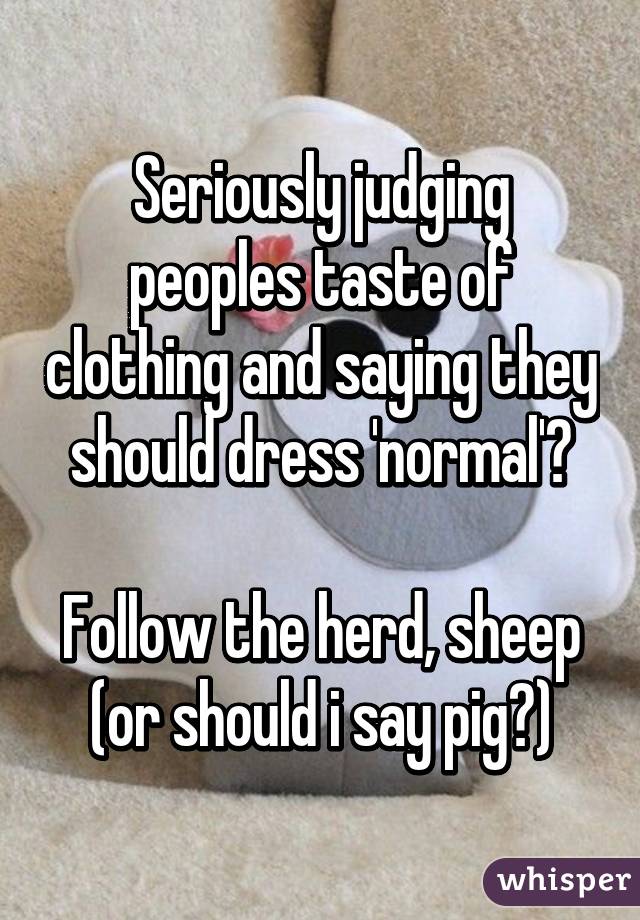 Seriously judging peoples taste of clothing and saying they should dress 'normal'?

Follow the herd, sheep (or should i say pig?)