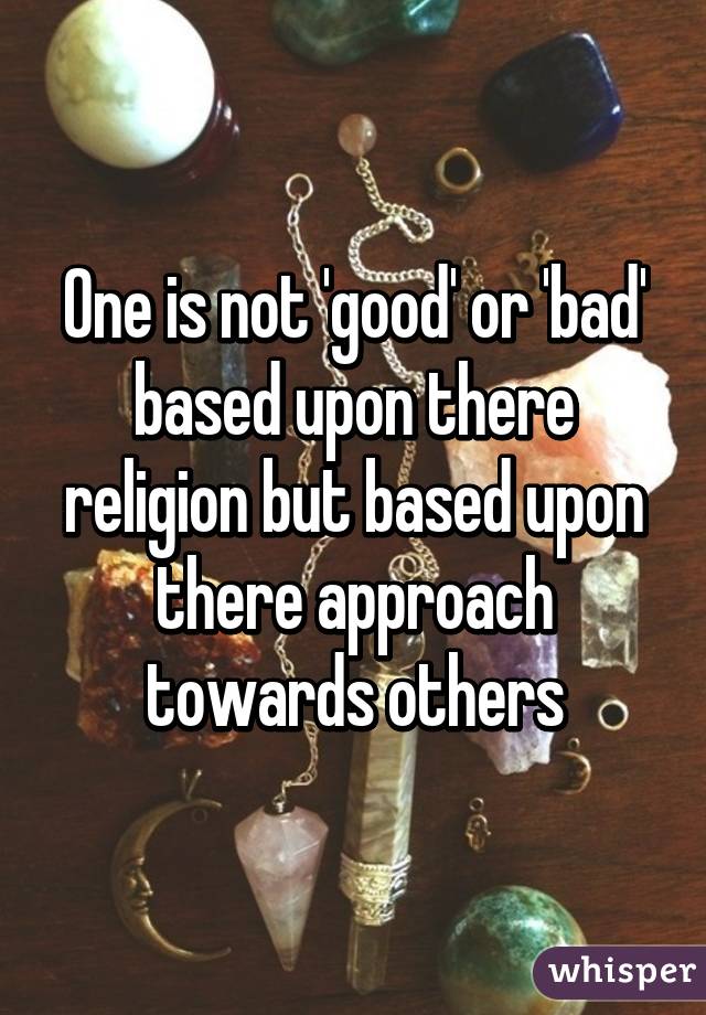 One is not 'good' or 'bad' based upon there religion but based upon there approach towards others