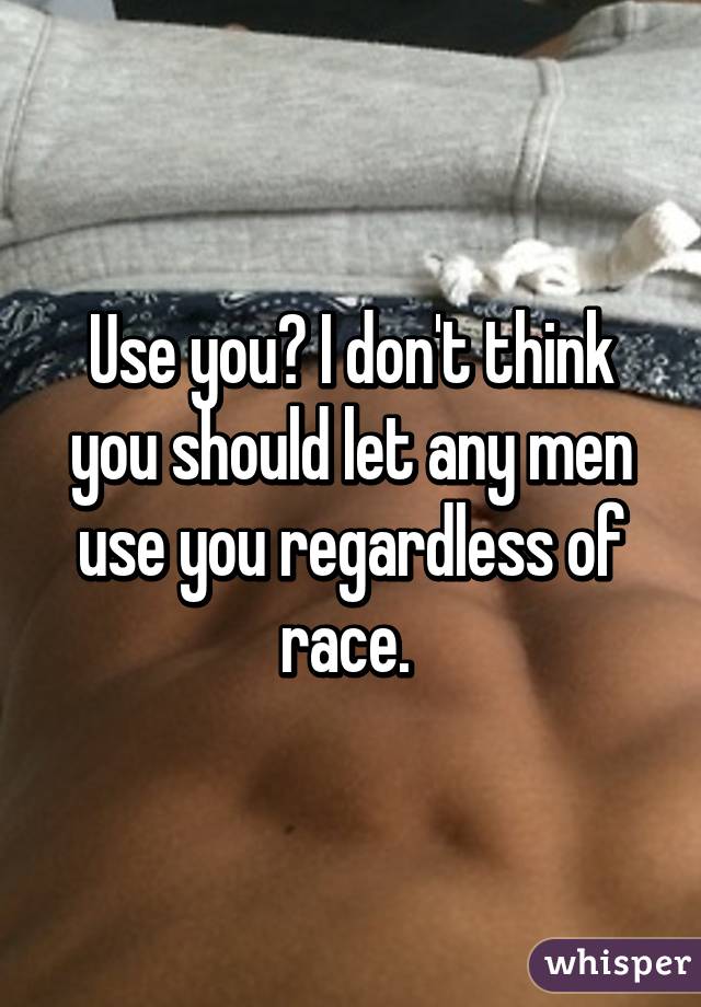 Use you? I don't think you should let any men use you regardless of race. 
