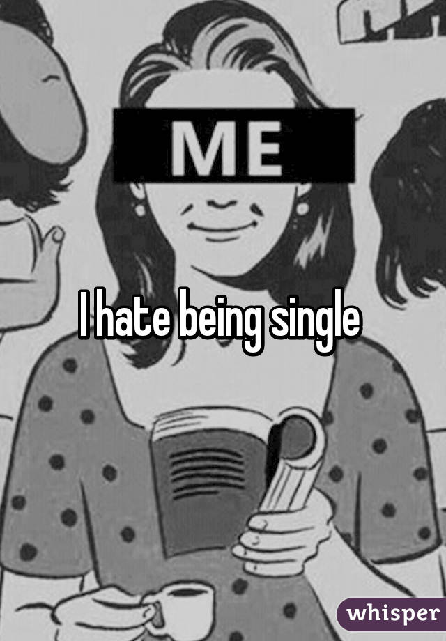 I hate being single 