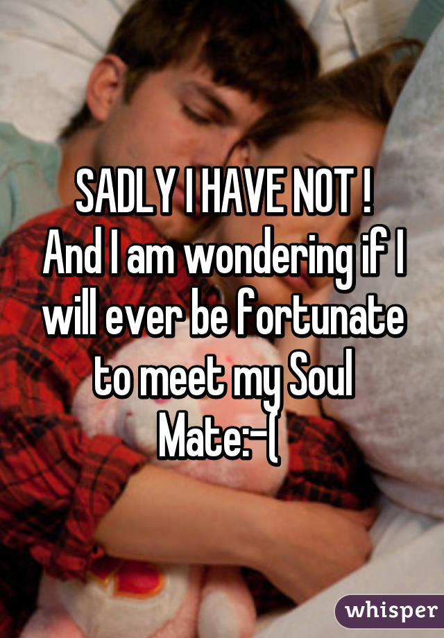 SADLY I HAVE NOT !
And I am wondering if I will ever be fortunate to meet my Soul Mate:-( 