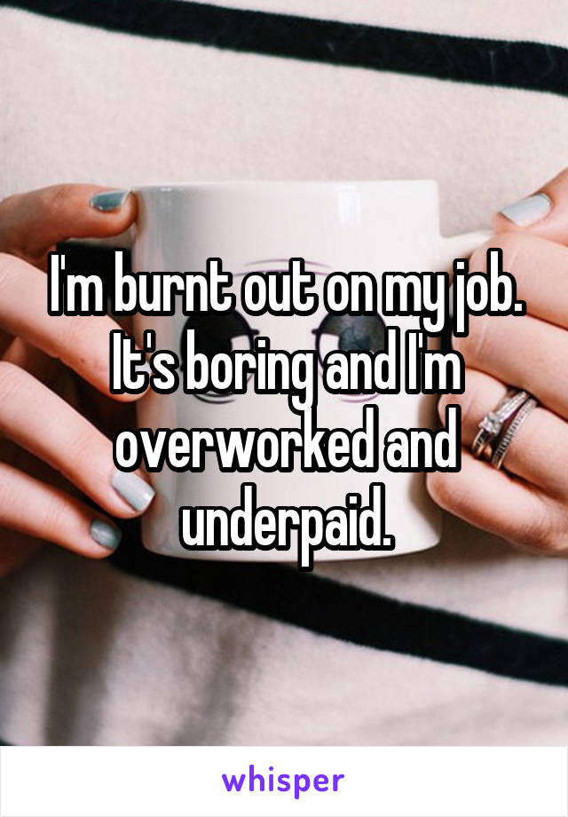 I'm burnt out on my job. It's boring and I'm overworked and underpaid.