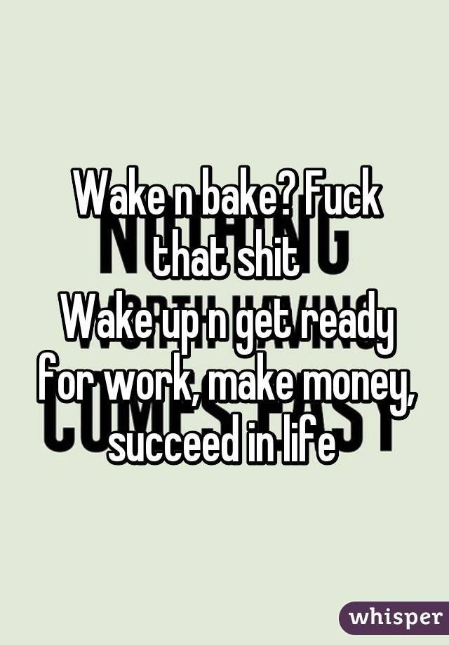 Wake n bake? Fuck that shit
Wake up n get ready for work, make money, succeed in life 