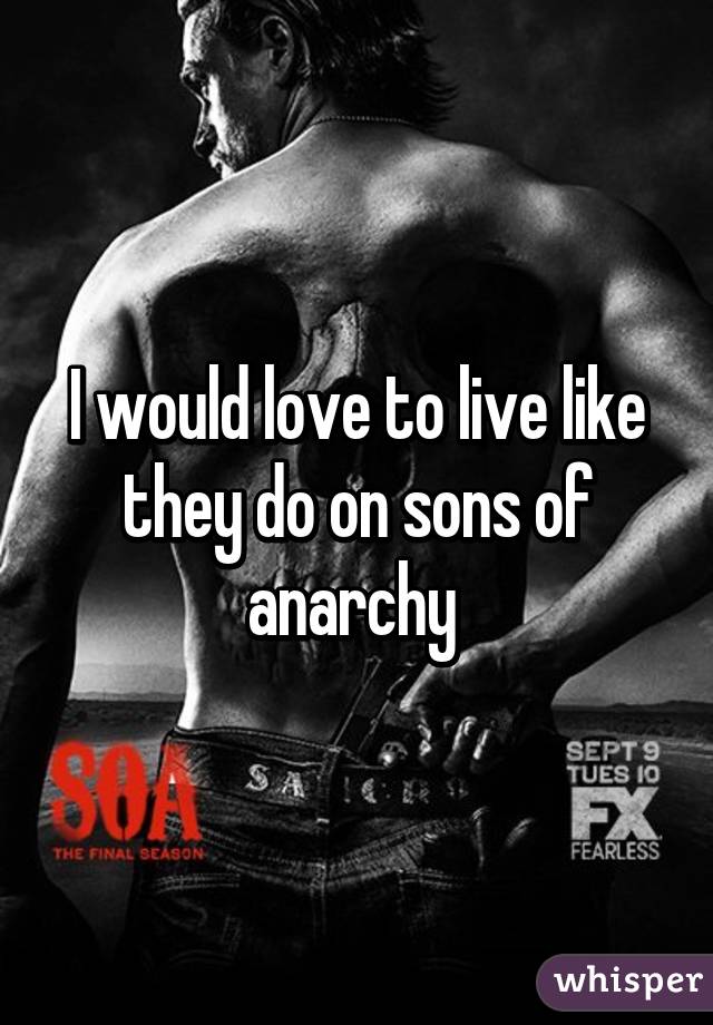 I would love to live like they do on sons of anarchy 