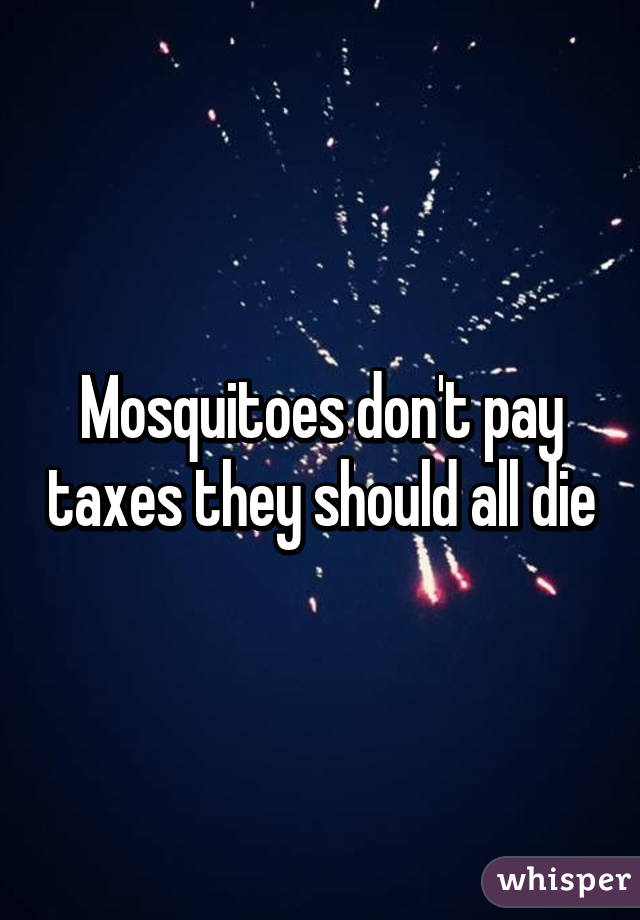 Mosquitoes don't pay taxes they should all die