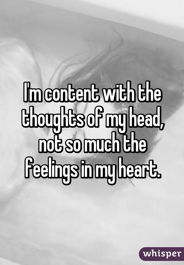 I'm content with the thoughts of my head, not so much the feelings in my heart.