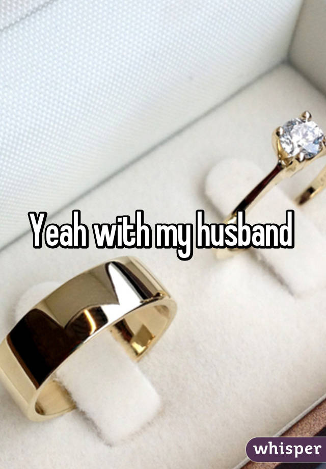 Yeah with my husband 