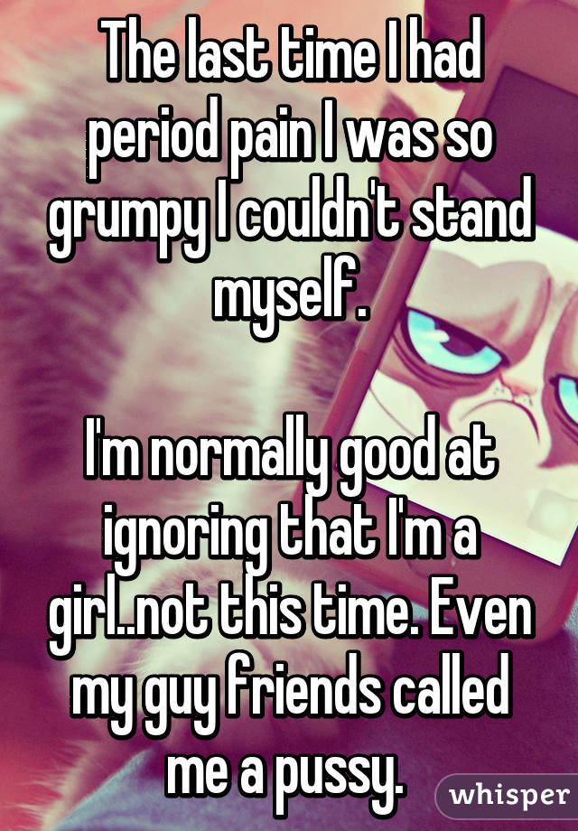 The last time I had period pain I was so grumpy I couldn't stand myself.

I'm normally good at ignoring that I'm a girl..not this time. Even my guy friends called me a pussy. 
