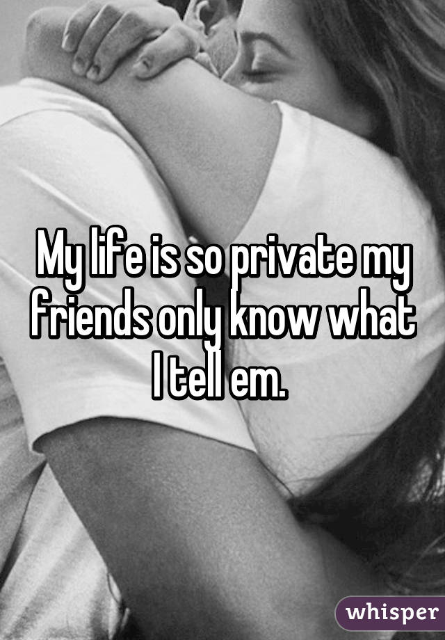 My life is so private my friends only know what I tell em. 