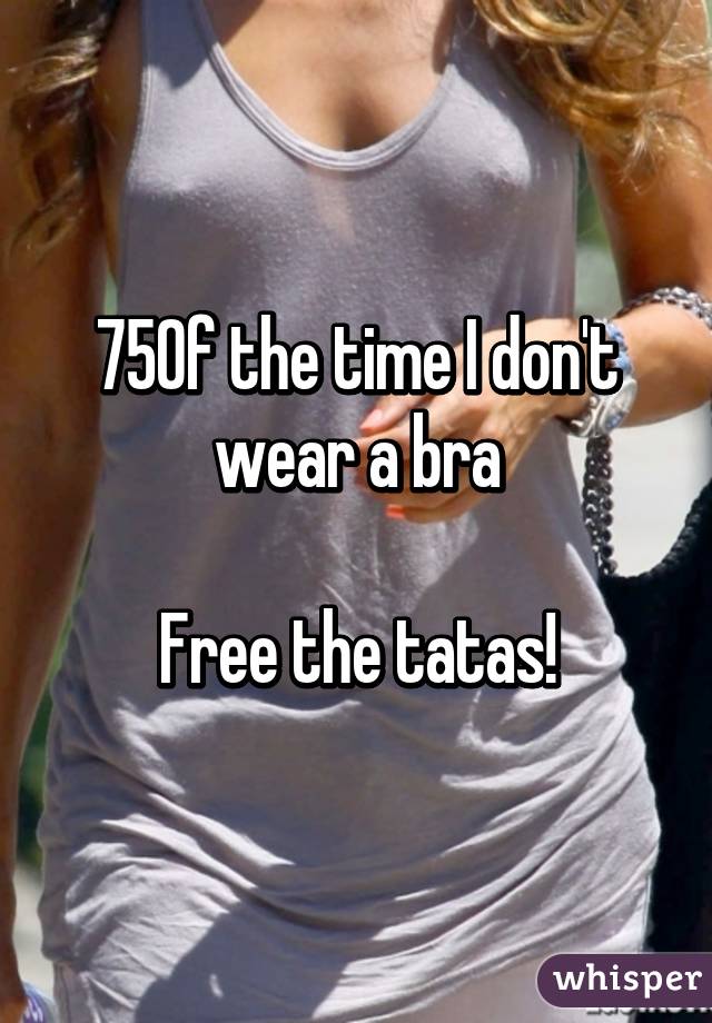 75% of the time I don't wear a bra

Free the tatas!