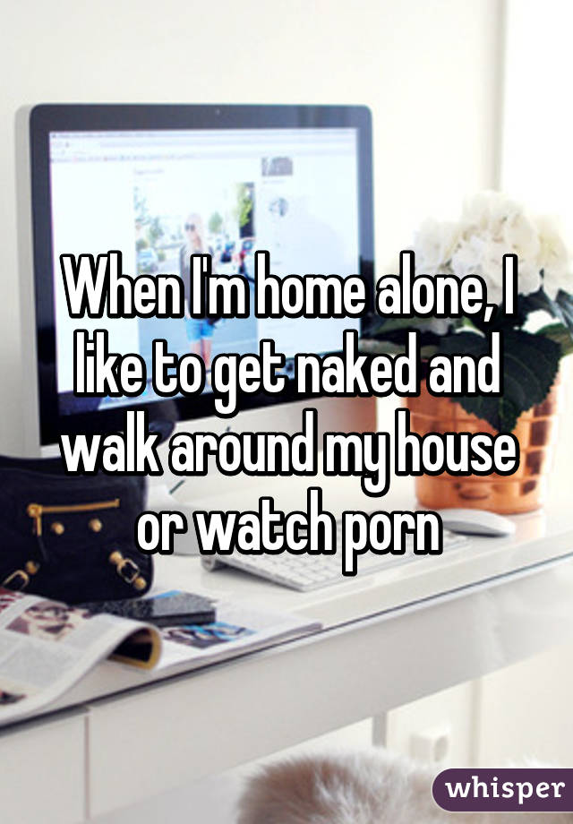 When I'm home alone, I like to get naked and walk around my house or watch porn