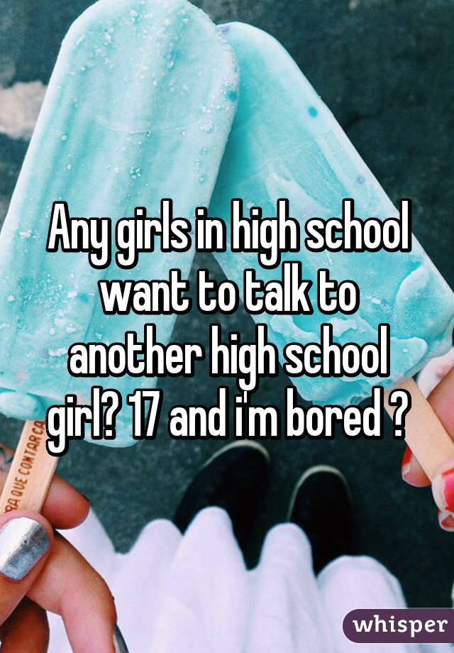 Any girls in high school want to talk to another high school girl? 17 and i'm bored 😂