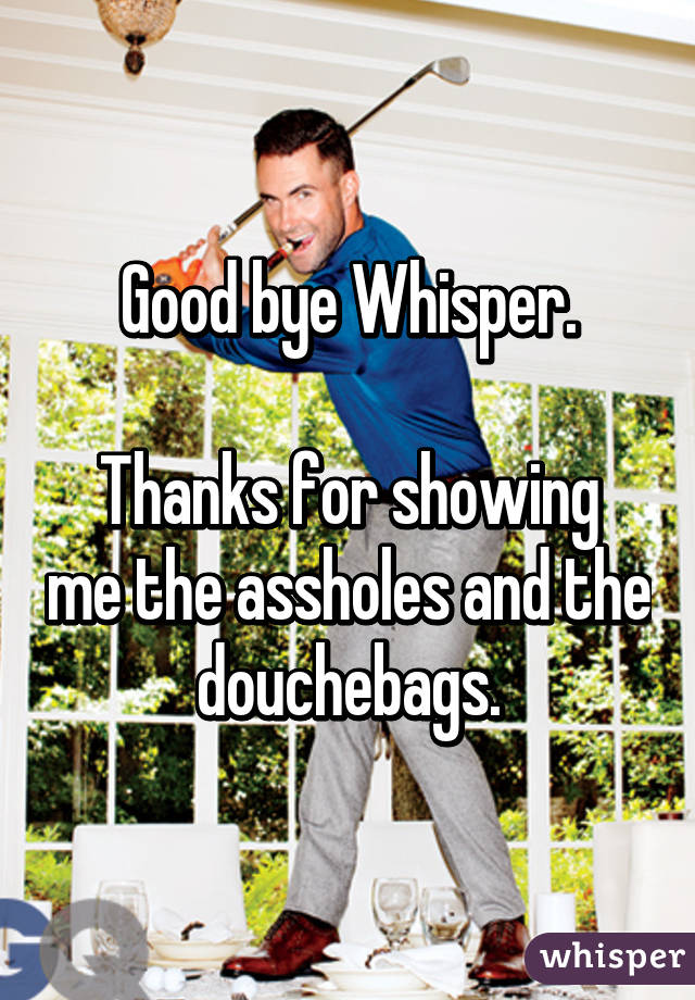 Good bye Whisper.

Thanks for showing me the assholes and the douchebags.