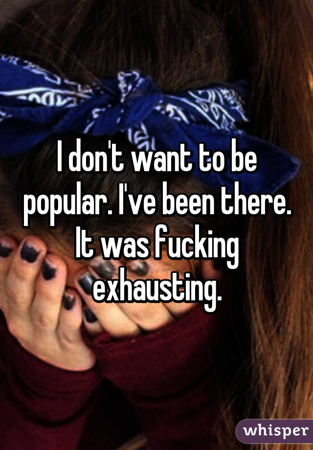 I don't want to be popular. I've been there. It was fucking exhausting.