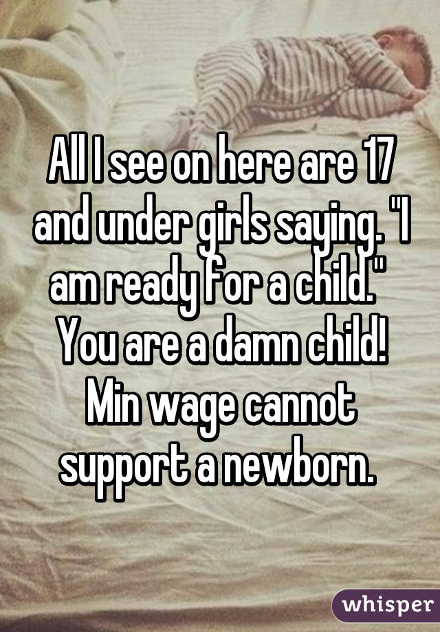 All I see on here are 17 and under girls saying. "I am ready for a child." 
You are a damn child! Min wage cannot support a newborn. 