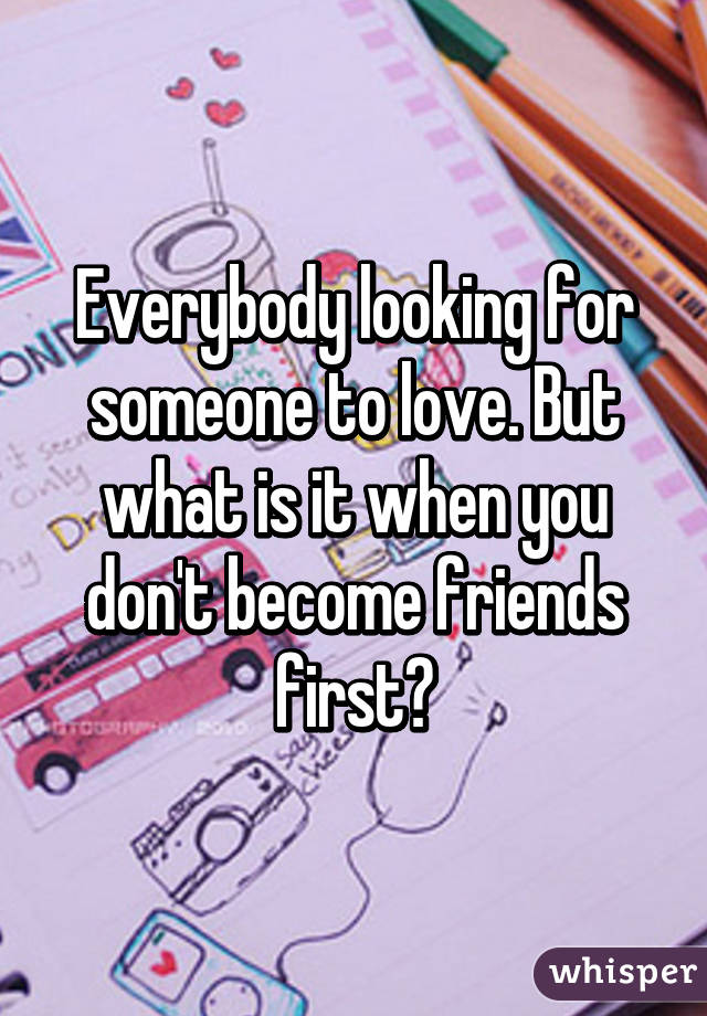 Everybody looking for someone to love. But what is it when you don't become friends first?