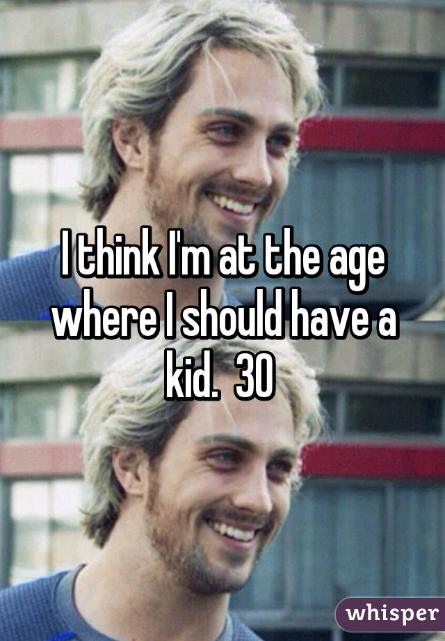 I think I'm at the age where I should have a kid.  30 