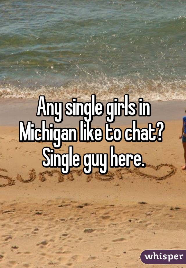 Any single girls in Michigan like to chat?  Single guy here.