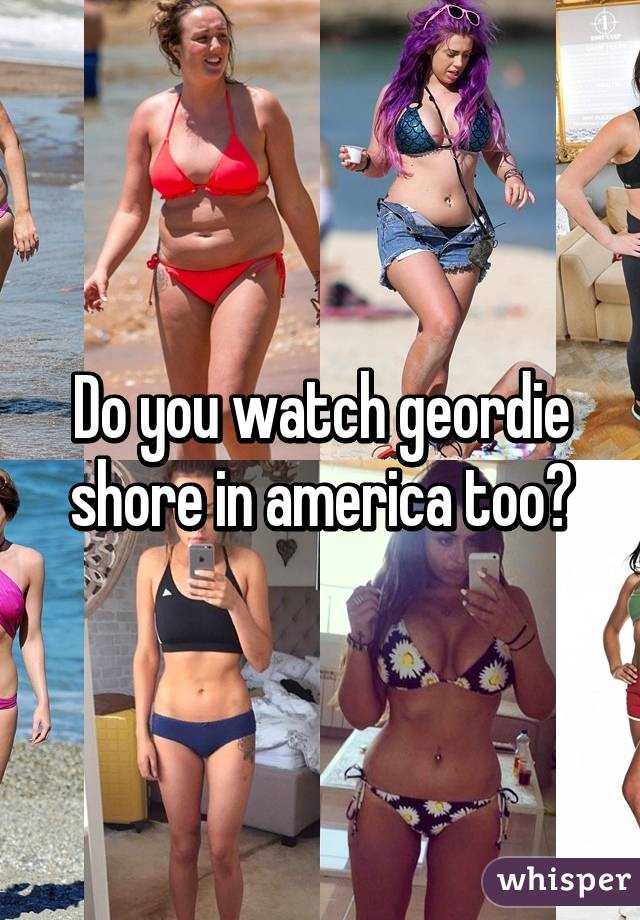 Do you watch geordie shore in america too?