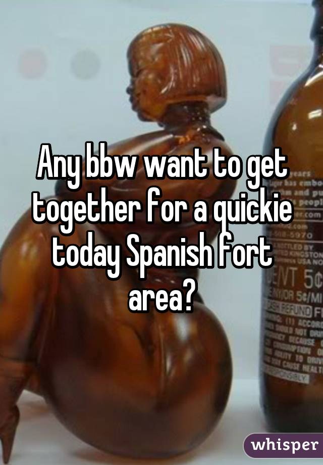 Any bbw want to get together for a quickie today Spanish fort area?