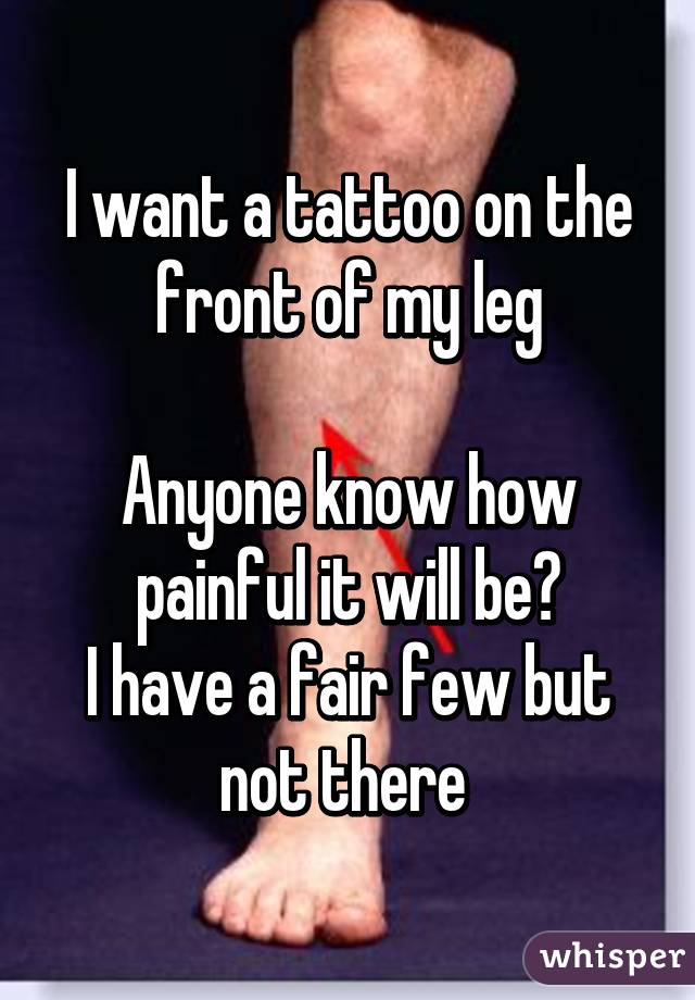 I want a tattoo on the front of my leg

Anyone know how painful it will be?
I have a fair few but not there 