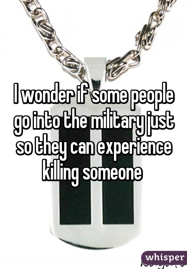I wonder if some people go into the military just so they can experience killing someone 