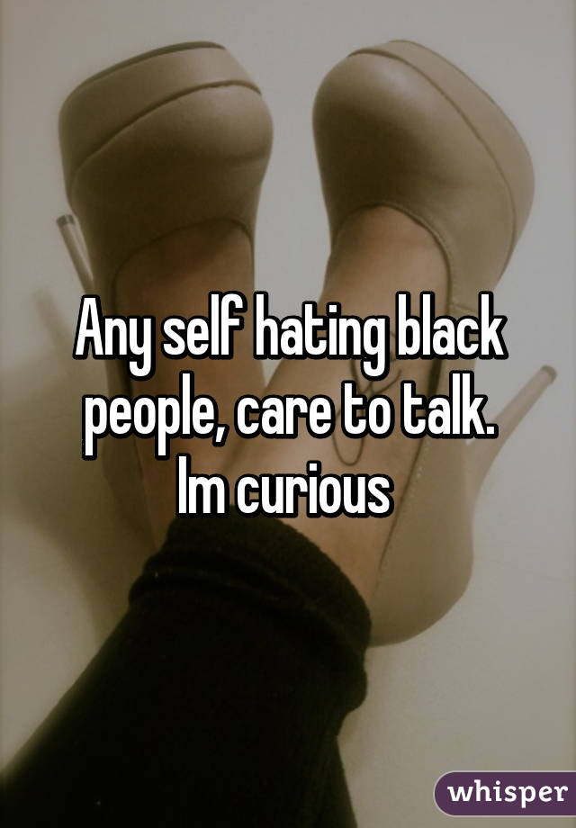 Any self hating black people, care to talk.
Im curious 