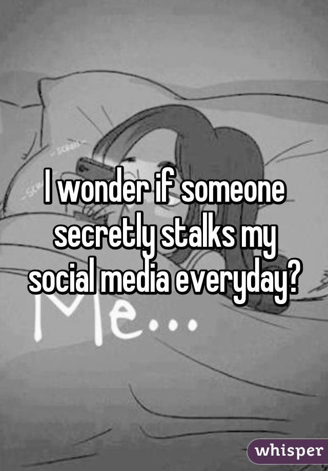 I wonder if someone secretly stalks my social media everyday?
