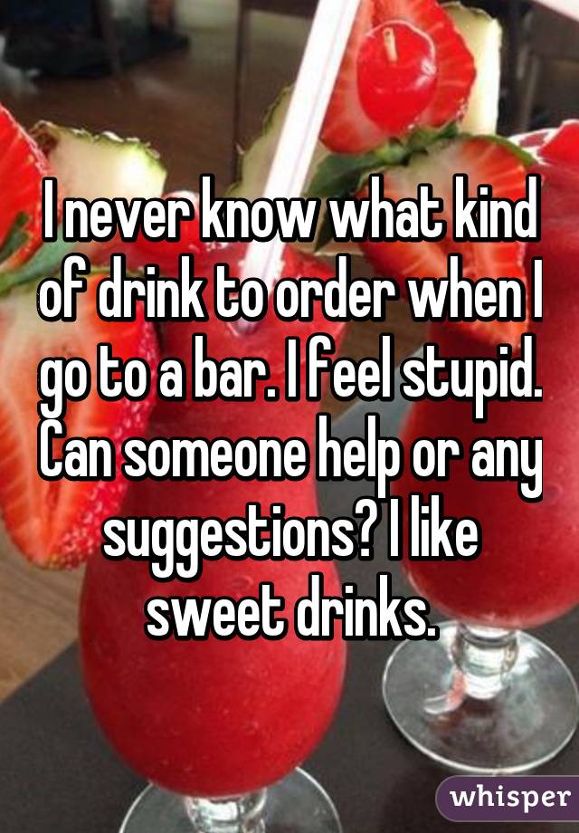 I never know what kind of drink to order when I go to a bar. I feel stupid. Can someone help or any suggestions? I like sweet drinks.