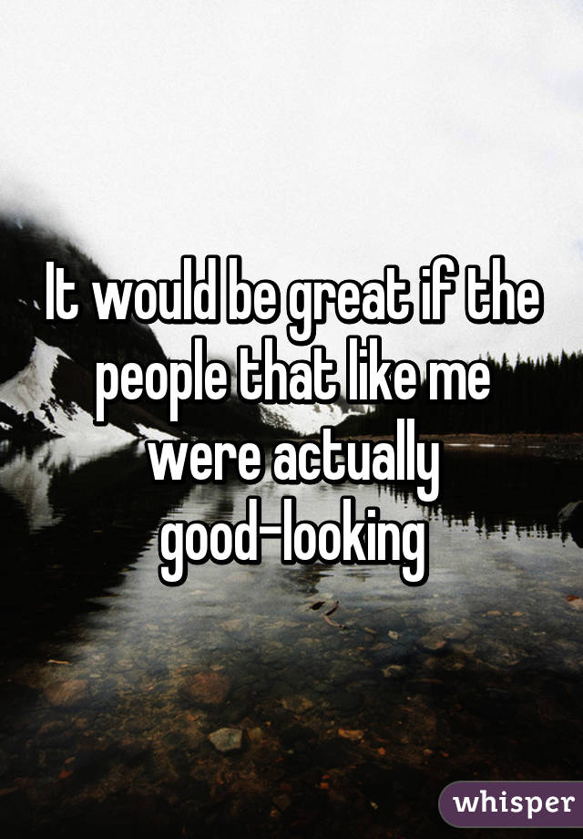 It would be great if the people that like me were actually good-looking